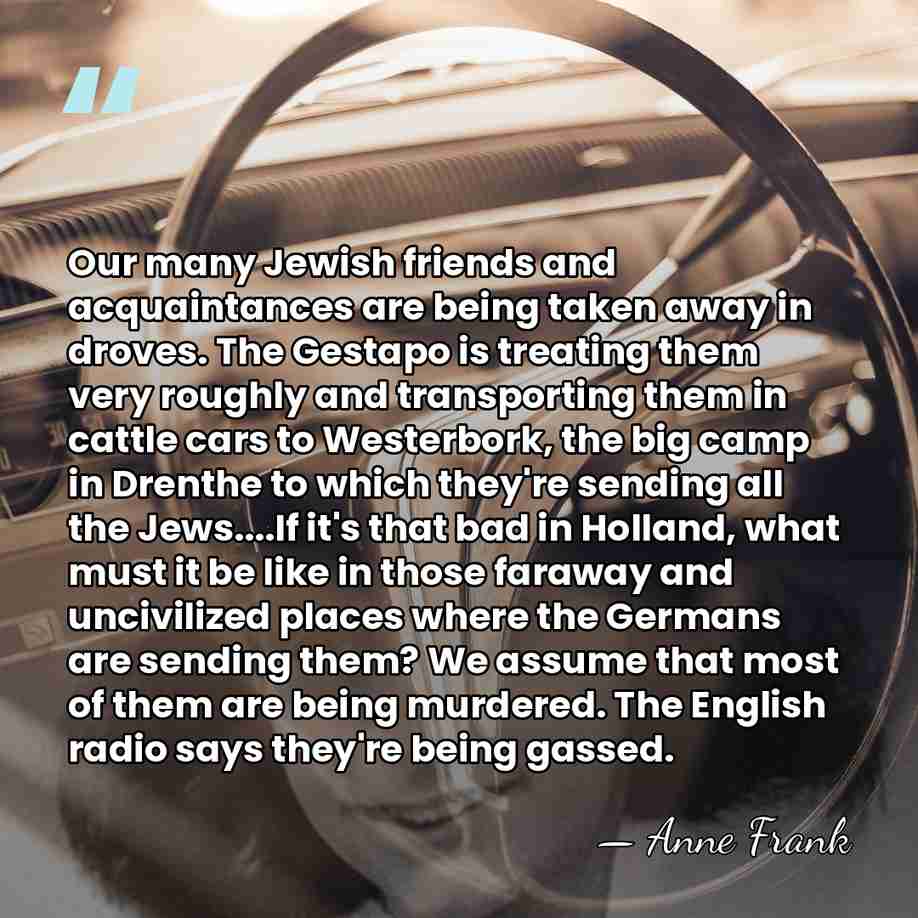 Our many Jewish friends and acquaintances are being taken away in droves.&hellip; - Anne Frank