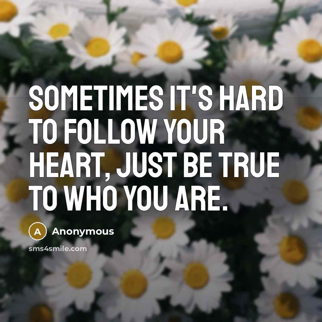 “Sometimes it's hard to follow your heart, Just be true…” quote by Anonymous