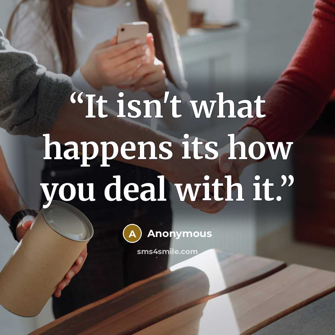 “It isn't what happens its how you deal with it.” quote by Anonymous