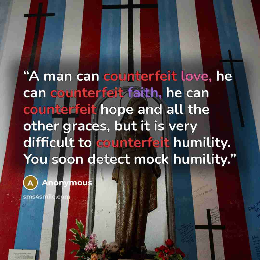 “A man can counterfeit love, he can counterfeit faith, he can counterfeit hope and all the other graces, but it is very difficult to counterfeit humility. You soon detect mock humility.” quote by Anonymous