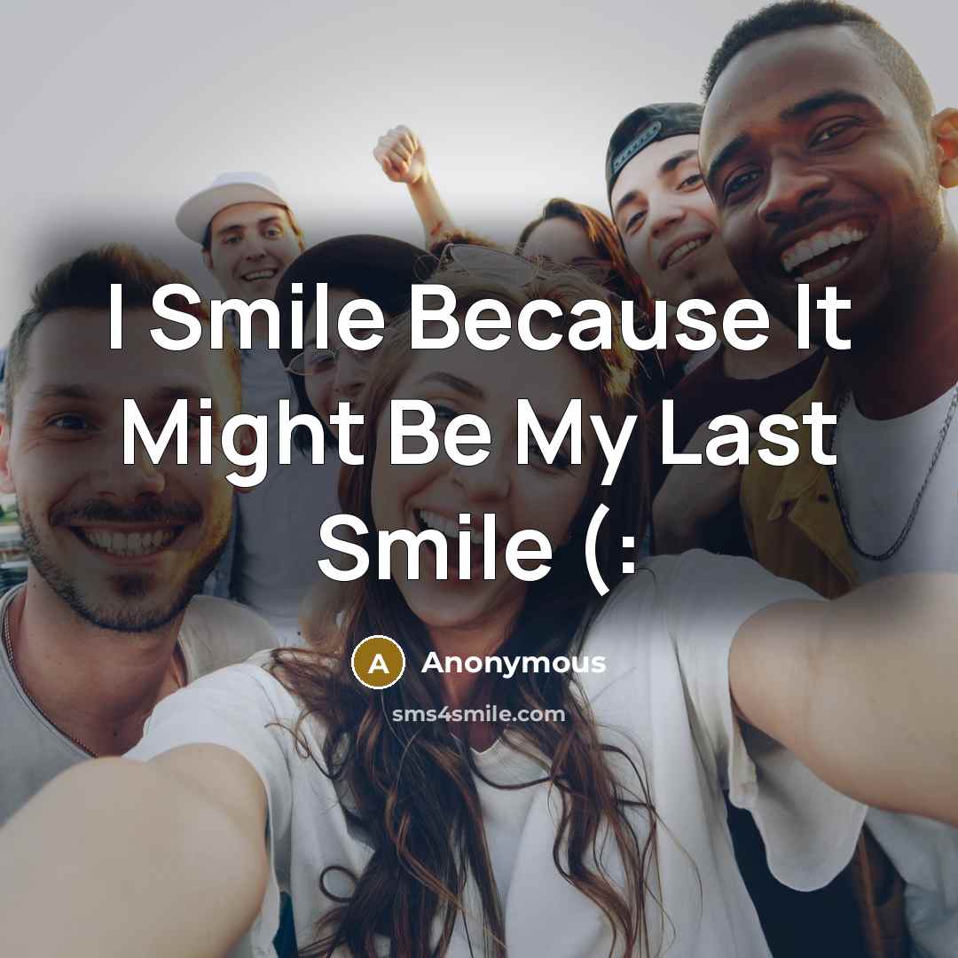 “I Smile Because It Might Be My Last Smile (:…” quote by Anonymous