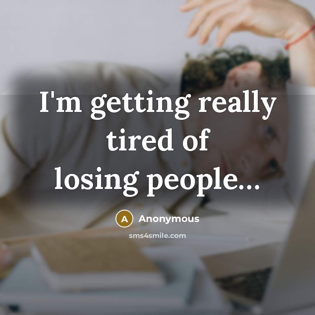 “I'm getting really tired of losing people....…” quote by Anonymous