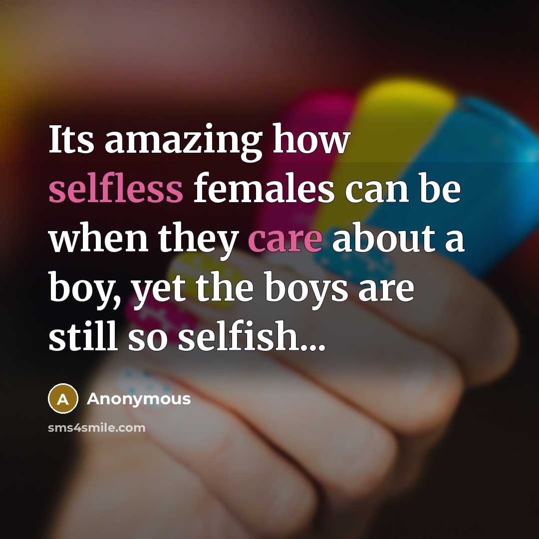 “Its amazing how selfless females can be when they care about a boy, yet the boys are still so selfish...” quote by Anonymous