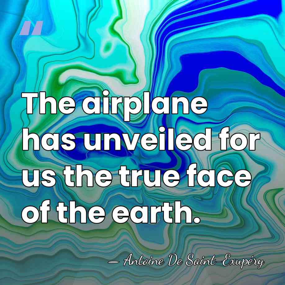 The airplane has unveiled for us the true face of the earth. - Antoine de Saint-Exupery