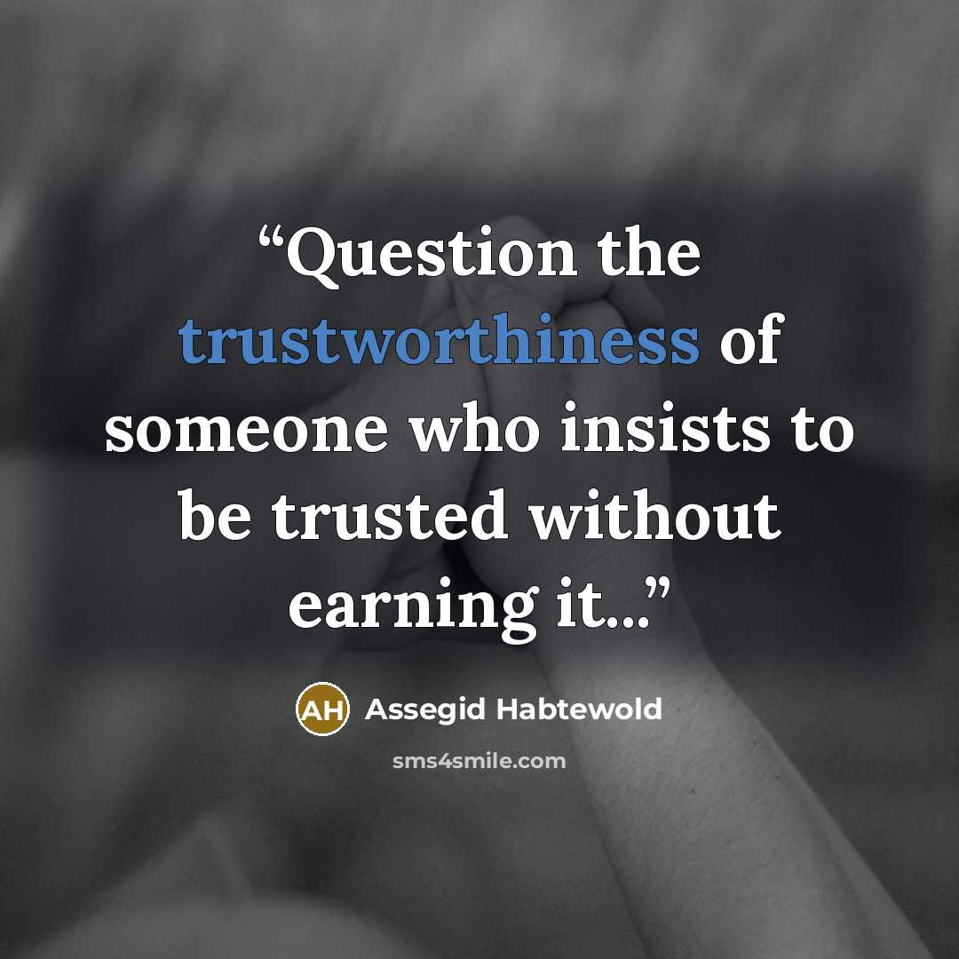 “Question the trustworthiness of someone who insists to be trusted without earning it...” quote by Assegid Habtewold