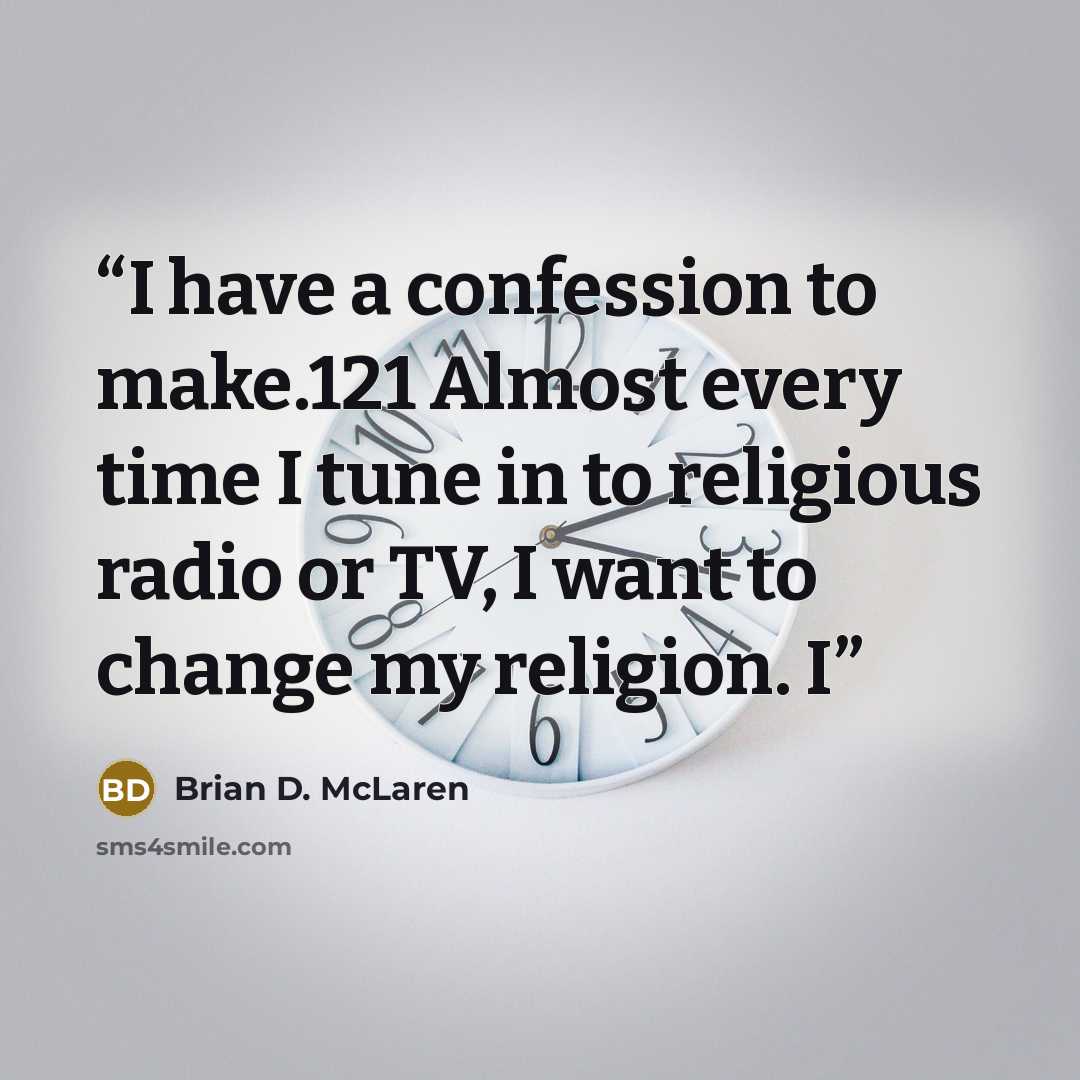 “I have a confession to make.121 Almost every time I tune in to religious radio or TV, I want to change my religion. I” quote by Brian D. McLaren