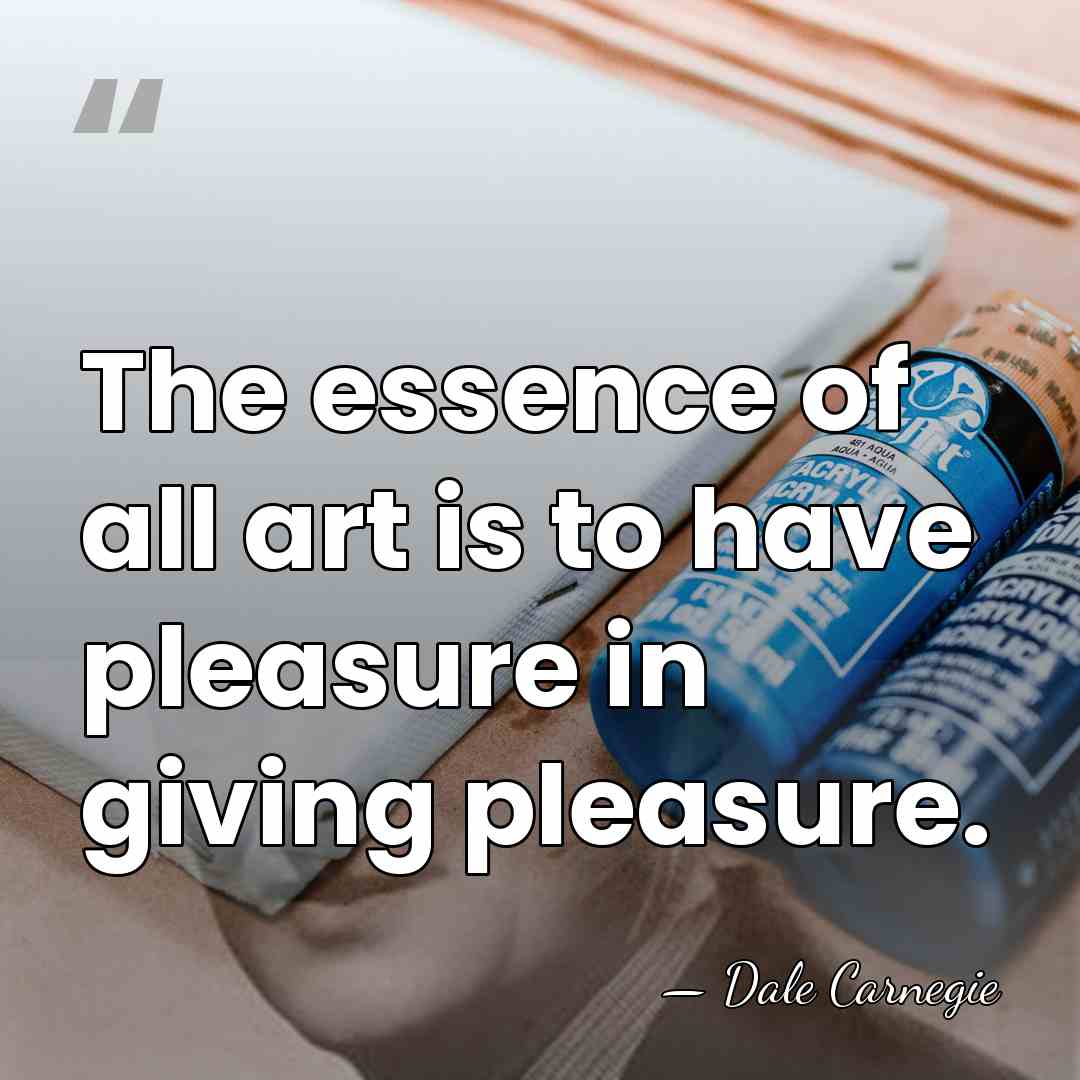 The essence of all art is to have pleasure in giving pleasure. - Dale Carnegie