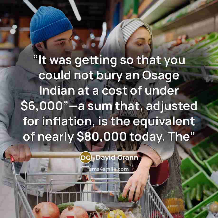 “It was getting so that you could not bury an Osage Indian at a cost of under $6,000”—a sum that, adjusted for inflation, is the equivalent of nearly $80,000 today. The” quote by David Grann