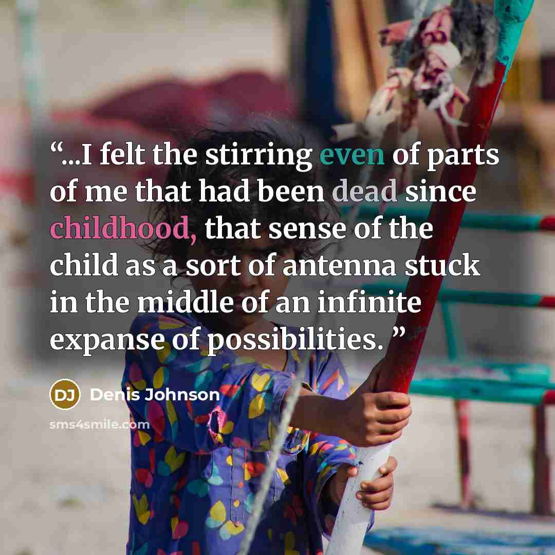 “...I felt the stirring even of parts of me that had been dead since childhood, that sense of the child as a sort of antenna stuck in the middle of an infinite expanse of possibilities.” quote by Denis Johnson