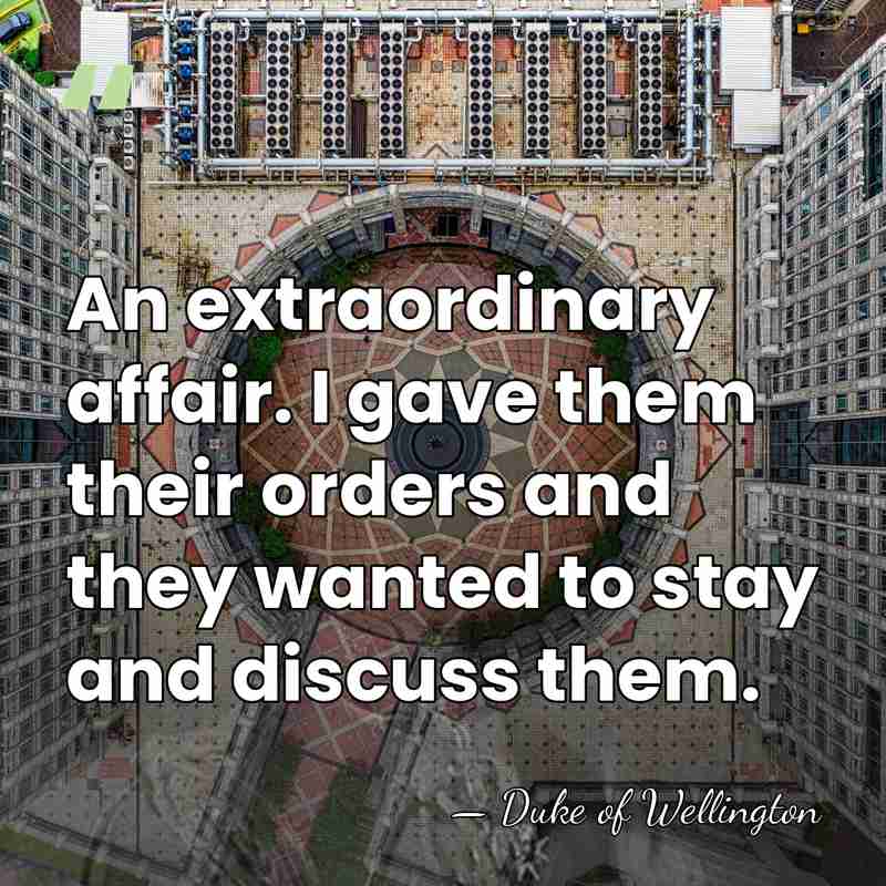An extraordinary affair. I gave them their orders and they wanted to&hellip; - Duke of Wellington