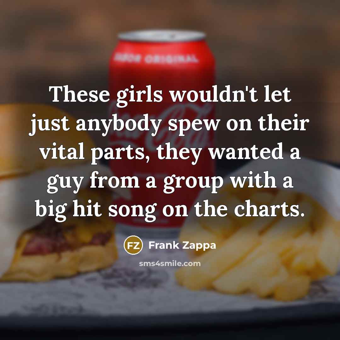 “These girls wouldn't let just anybody spew on their vital…” quote by Frank Zappa