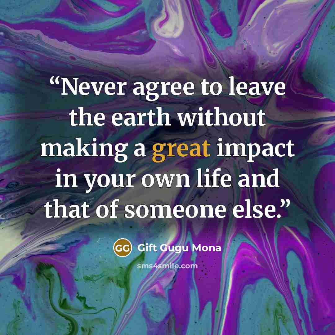 “Never agree to leave the earth without making a great impact in your own life and that of someone else.” quote by Gift Gugu Mona