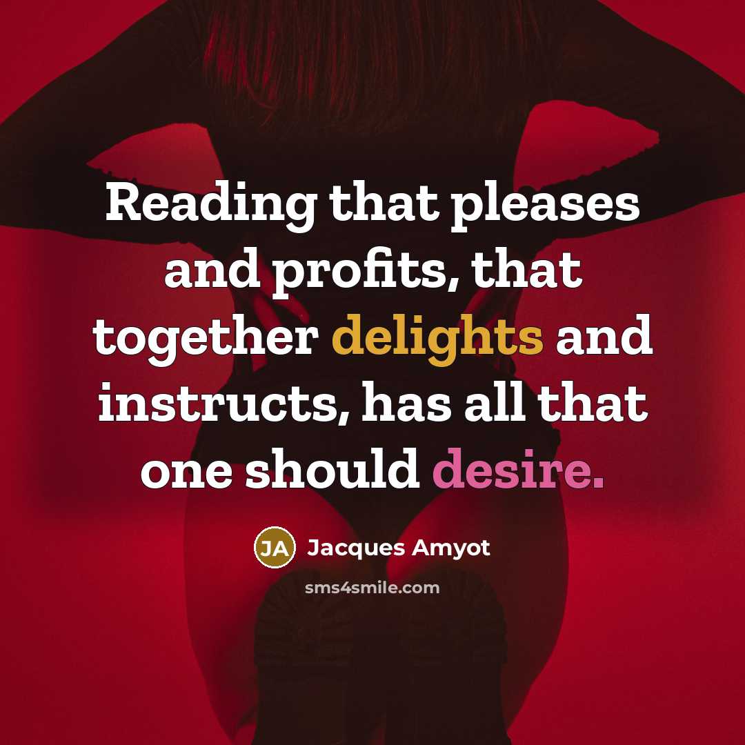 “Reading that pleases and profits, that together delights and instructs, has all that one should desire.” quote by Jacques Amyot