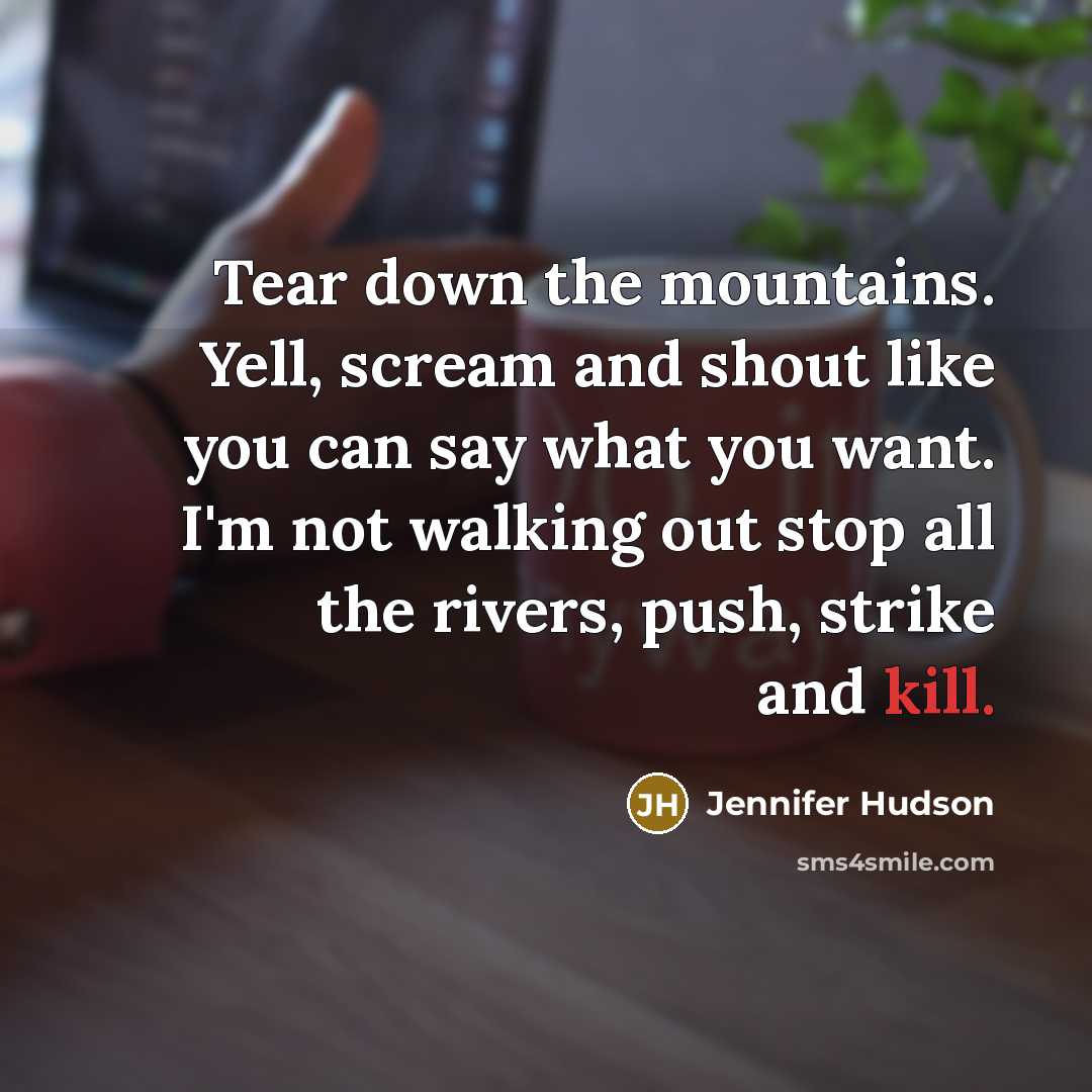 “Tear down the mountains. Yell, scream and shout like you can say what you want. I'm not walking out stop all the rivers, push, strike and kill.” quote by Jennifer Hudson