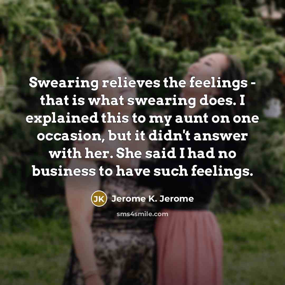 “Swearing relieves the feelings - that is what swearing does.…” quote by Jerome K. Jerome