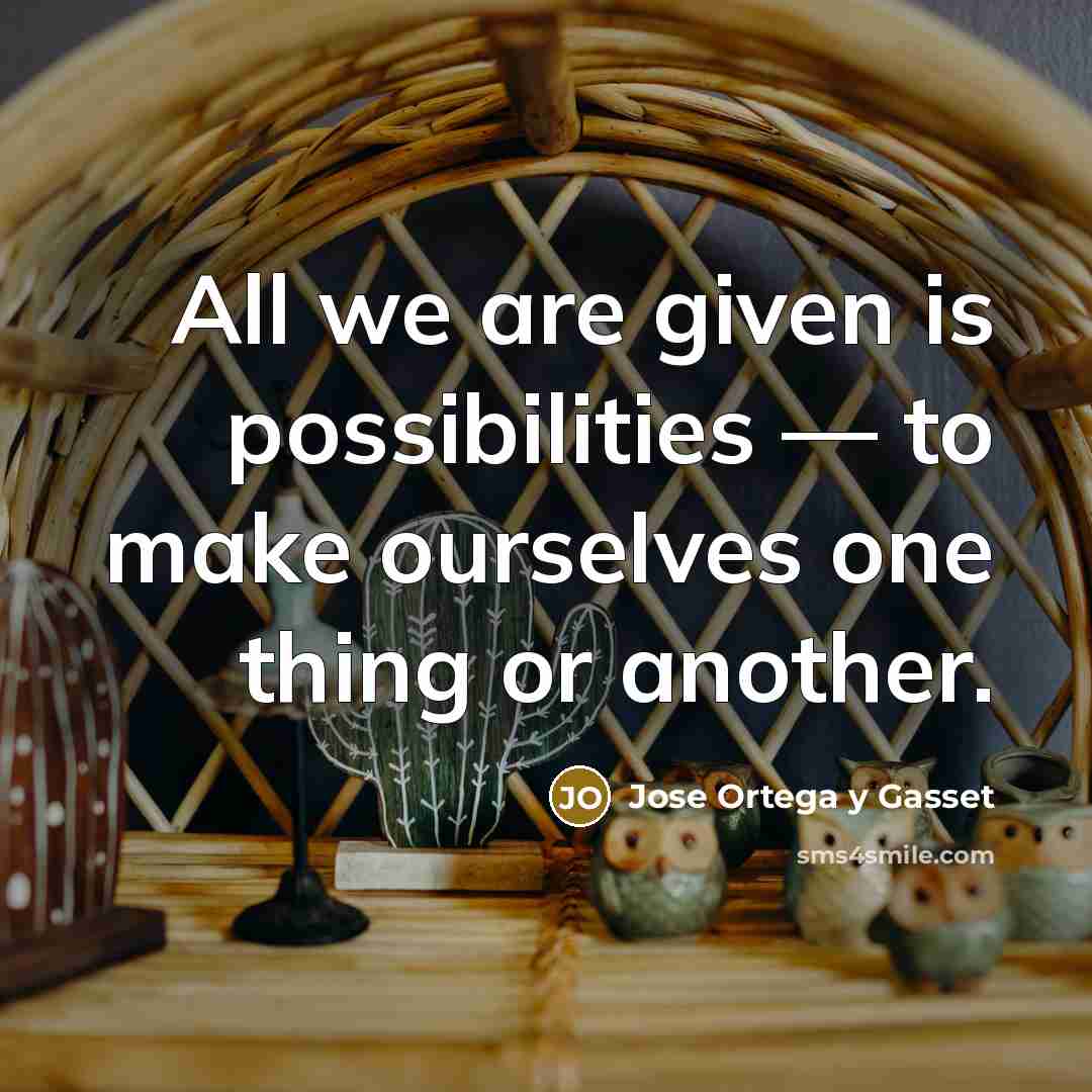 “All we are given is possibilities — to make ourselves…” quote by Jose Ortega y Gasset