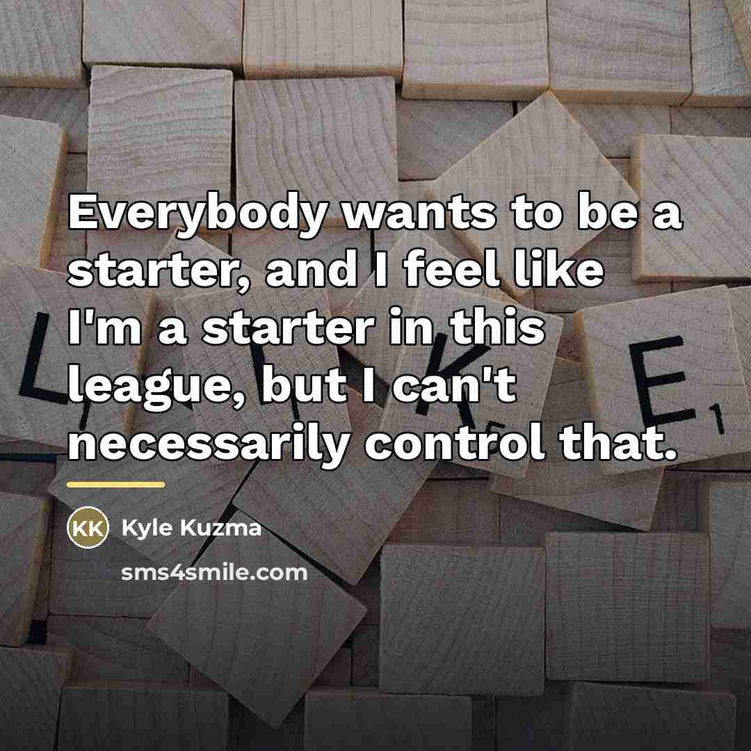 “Everybody wants to be a starter, and I feel like…” quote by Kyle Kuzma