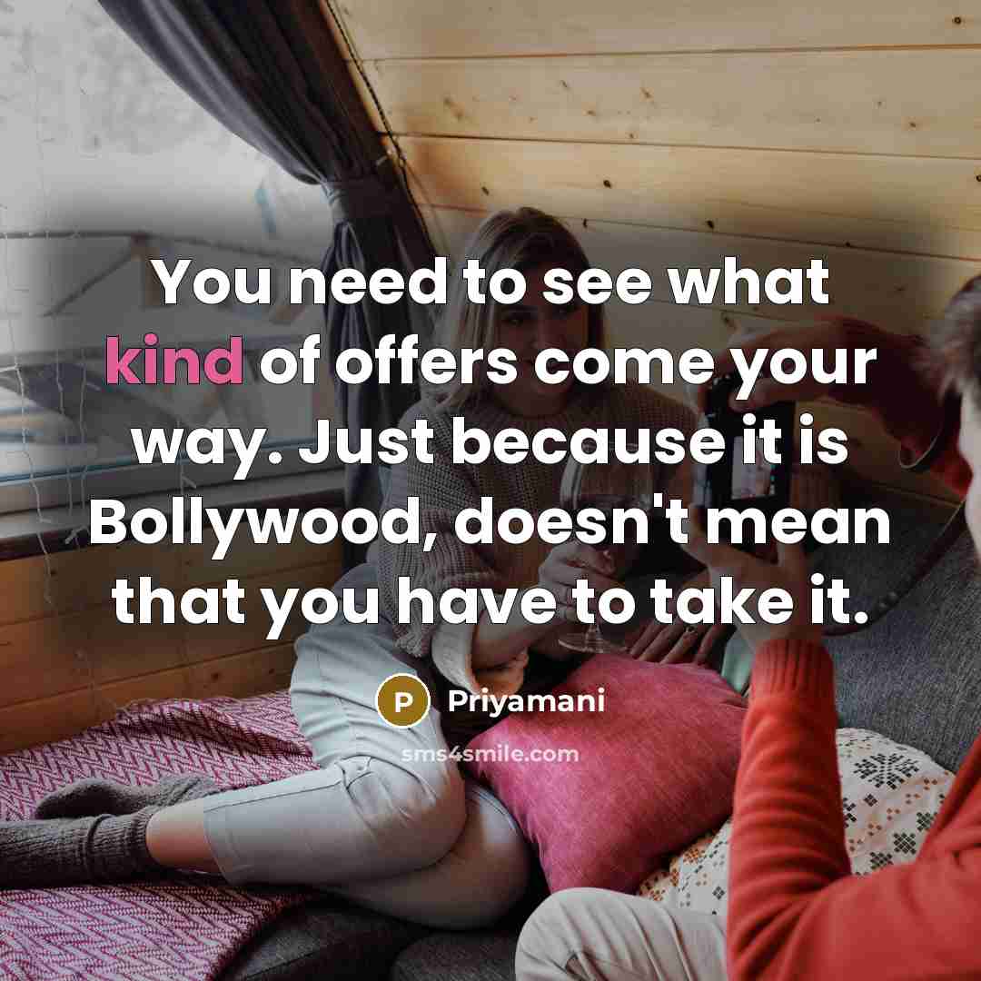 “You need to see what kind of offers come your way. Just because it is Bollywood, doesn't mean that you have to take it.” quote by Priyamani