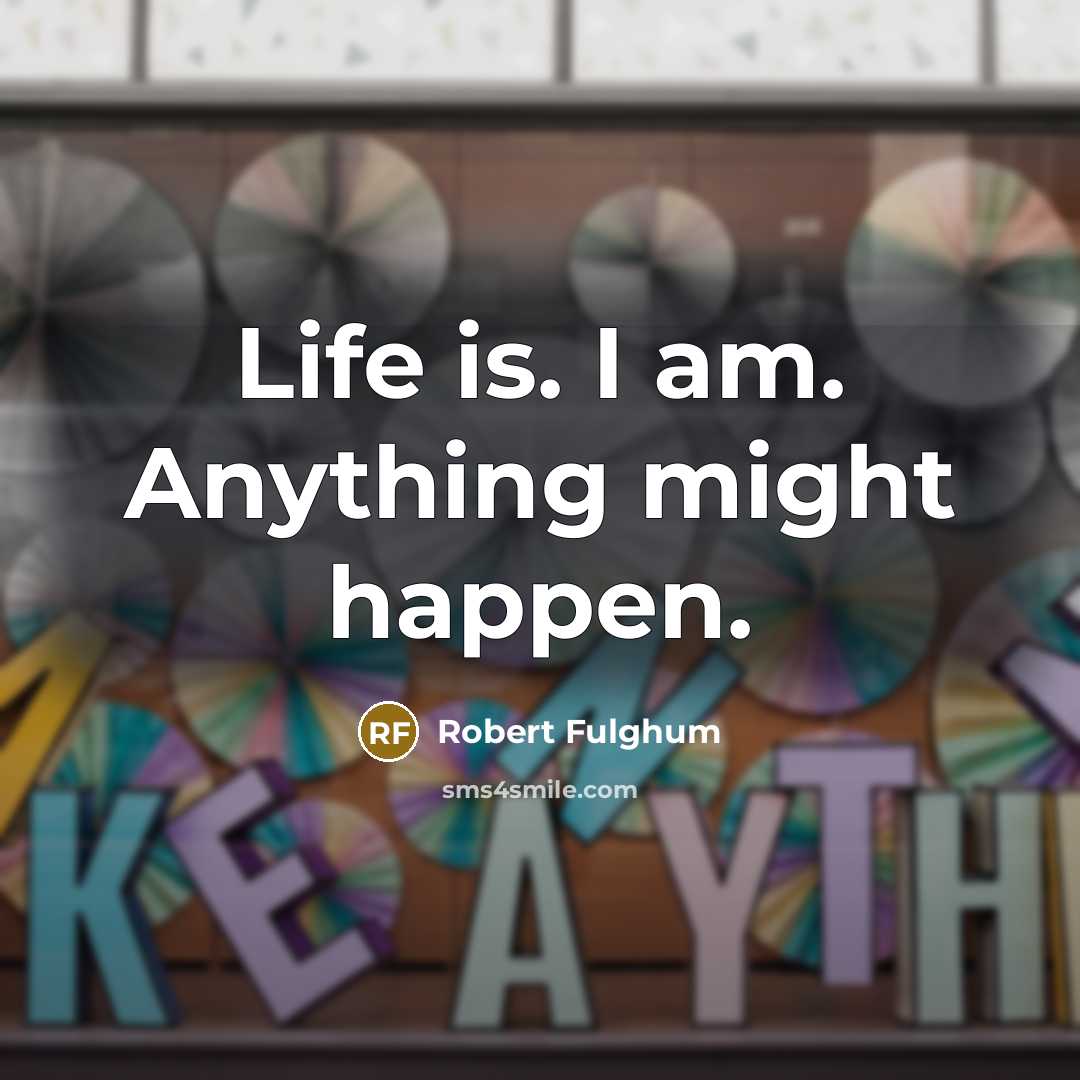 “Life is. I am. Anything might happen.” quote by Robert Fulghum