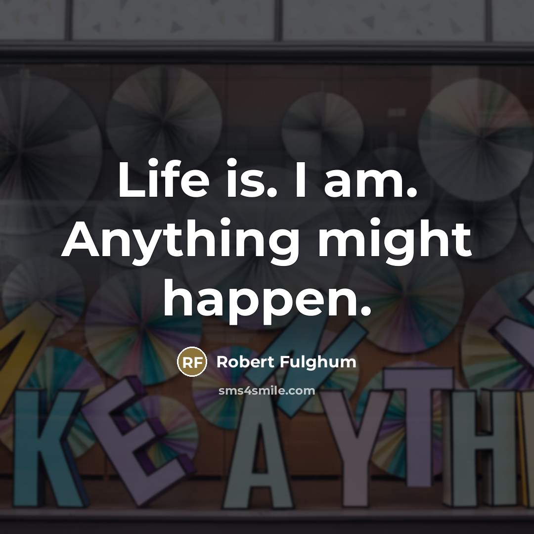 “Life is. I am. Anything might happen.…” quote by Robert Fulghum