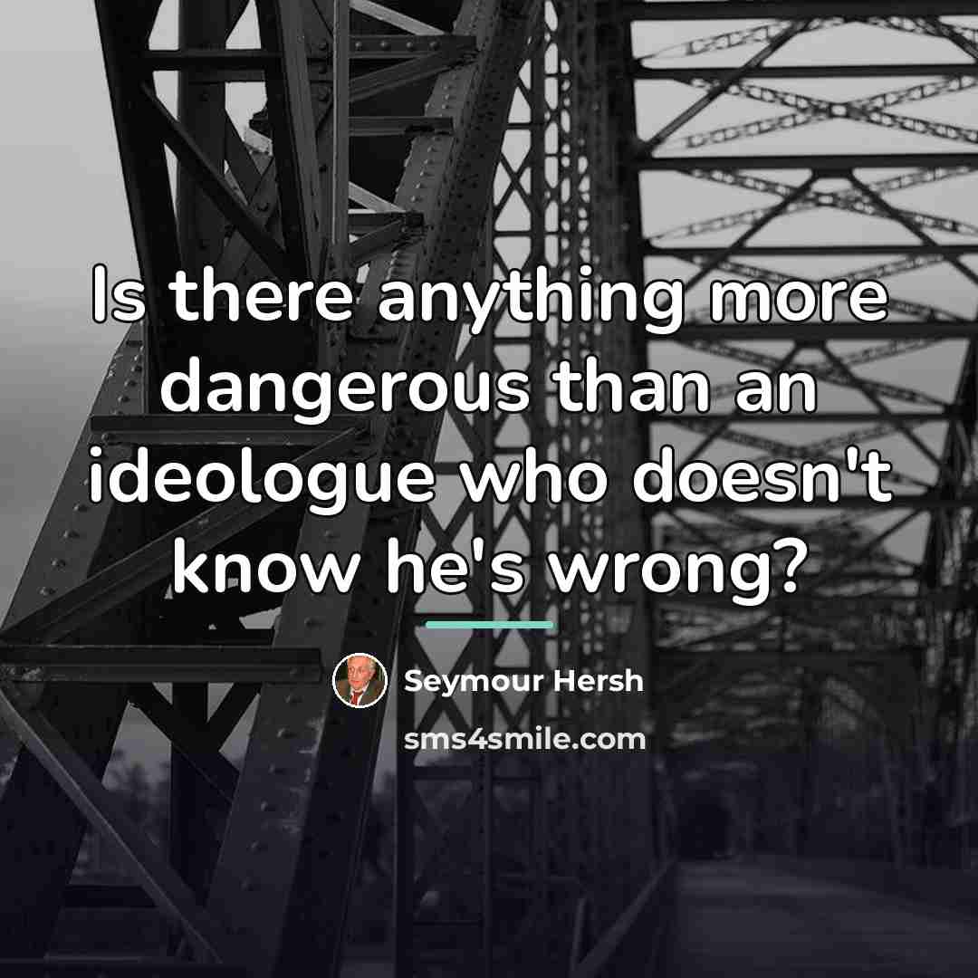 “Is there anything more dangerous than an ideologue who doesn't…” quote by Seymour Hersh