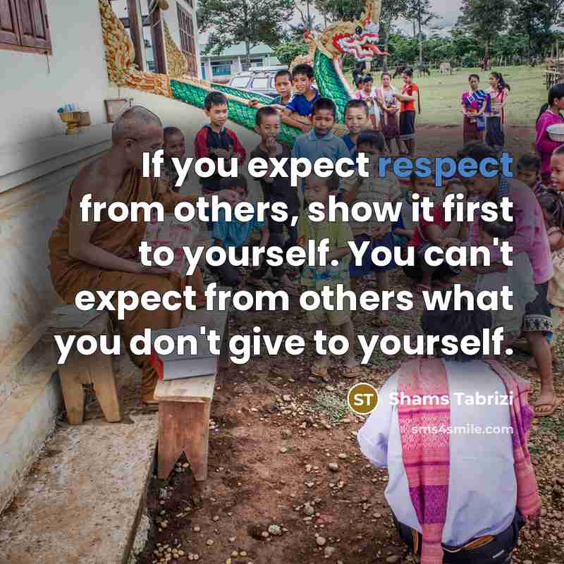 “If you expect respect from others, show it first to yourself. You can't expect from others what you don't give to yourself.” quote by Shams Tabrizi