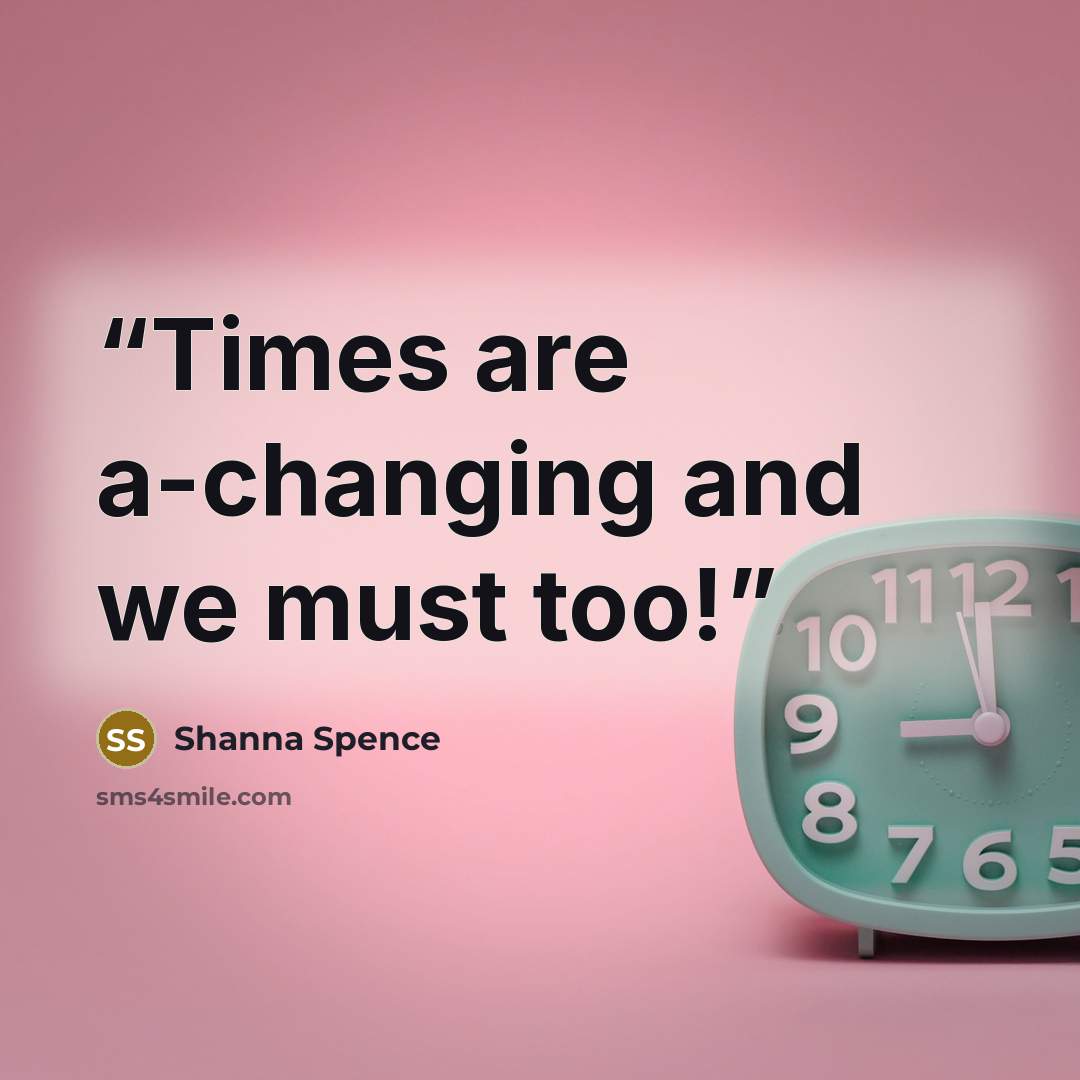 “Times are a-changing and we must too!” quote by Shanna Spence