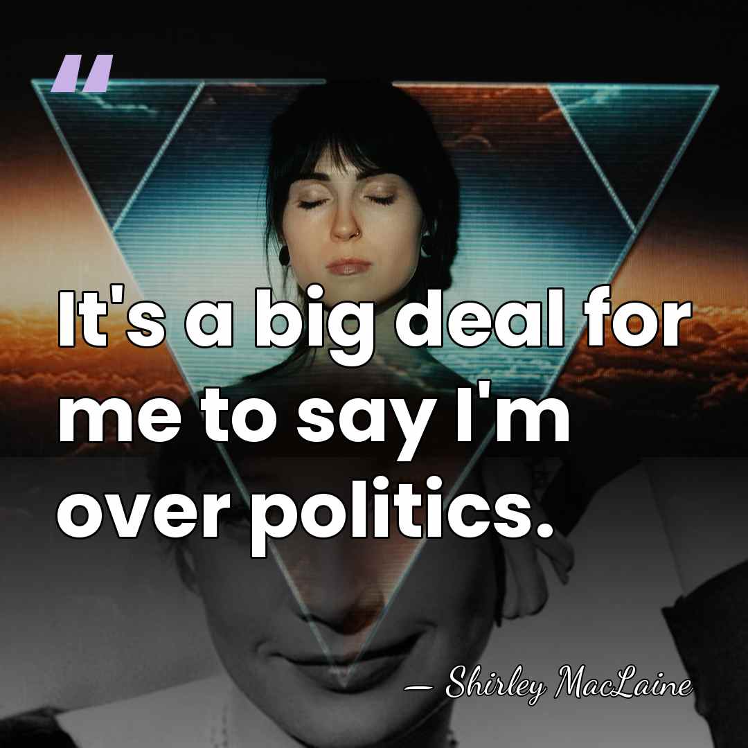 It's a big deal for me to say I'm over politics. - Shirley MacLaine