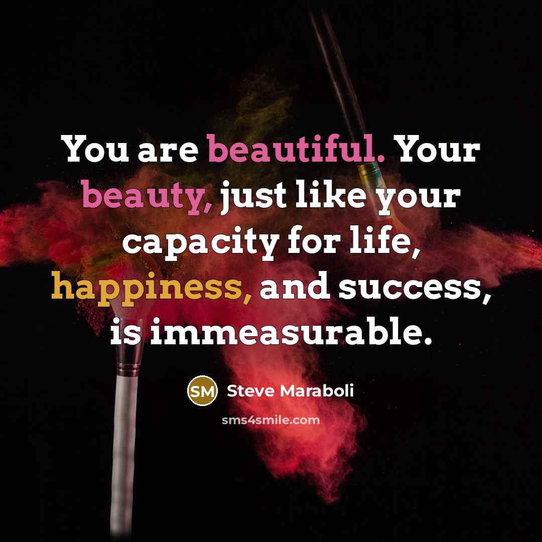 “You are beautiful. Your beauty, just like your capacity for life, happiness, and success, is immeasurable.” quote by Steve Maraboli