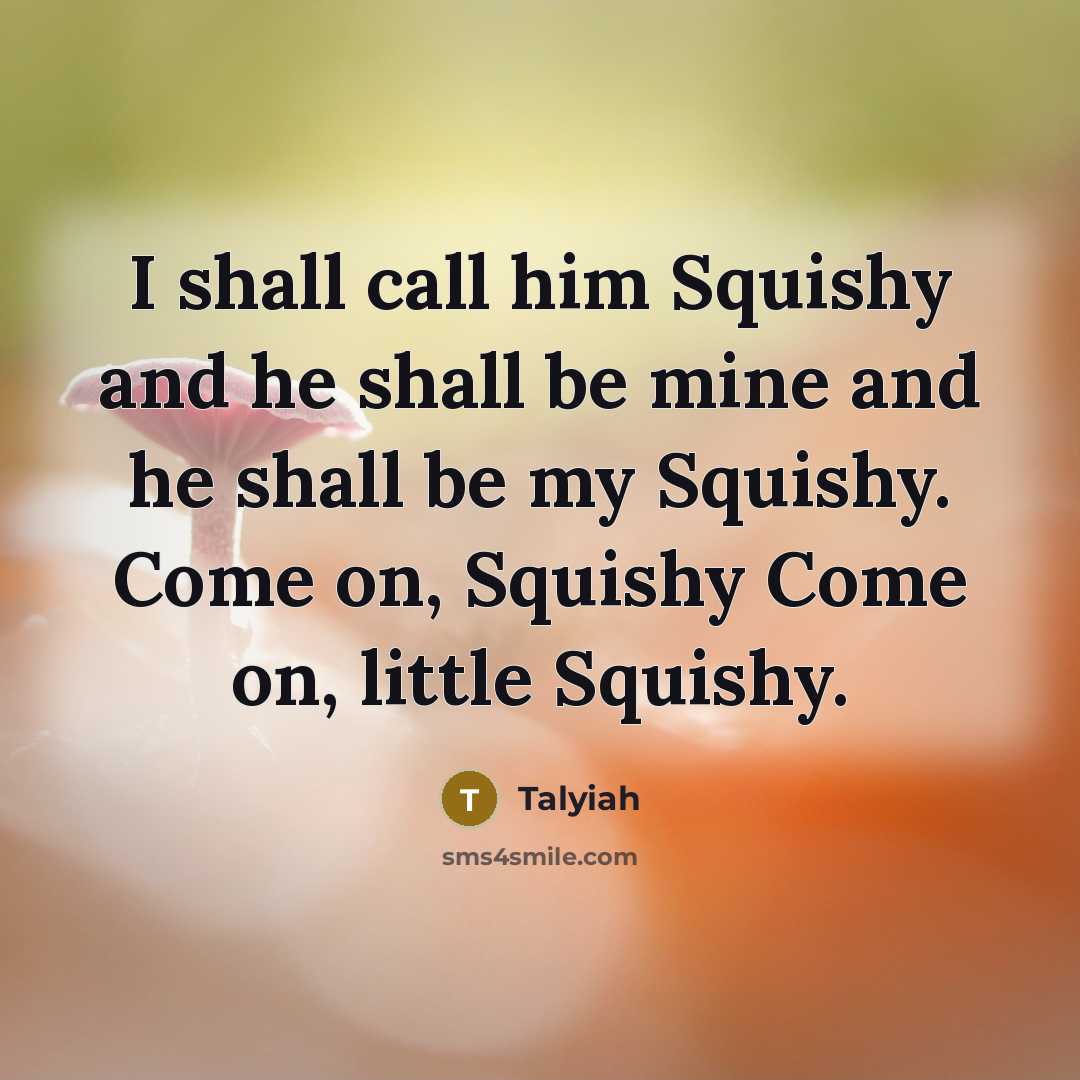 “I shall call him Squishy and he shall be mine…” quote by Talyiah