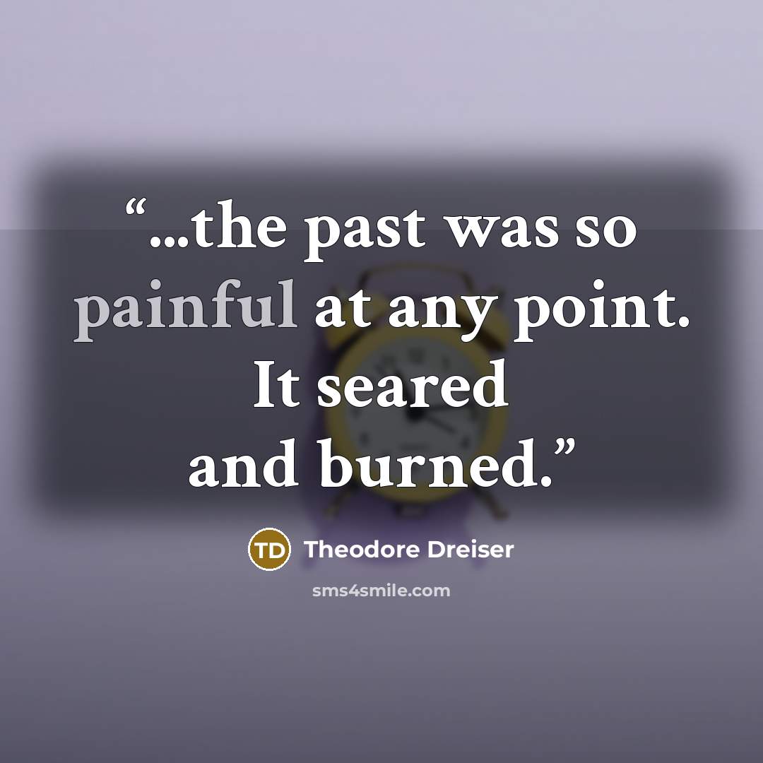 “...the past was so painful at any point. It seared and burned.” quote by Theodore Dreiser