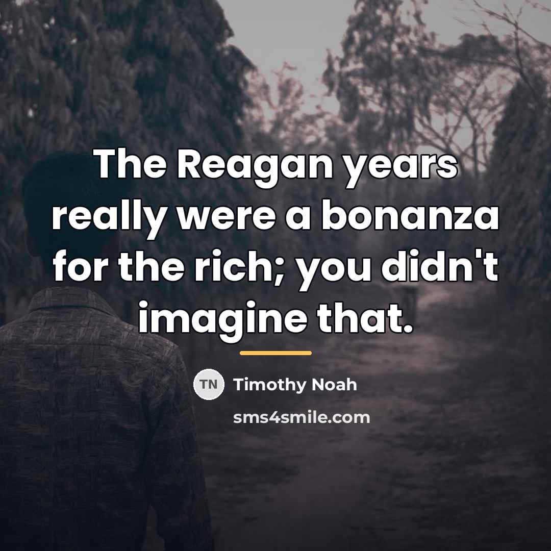 “The Reagan years really were a bonanza for the rich;…” quote by Timothy Noah