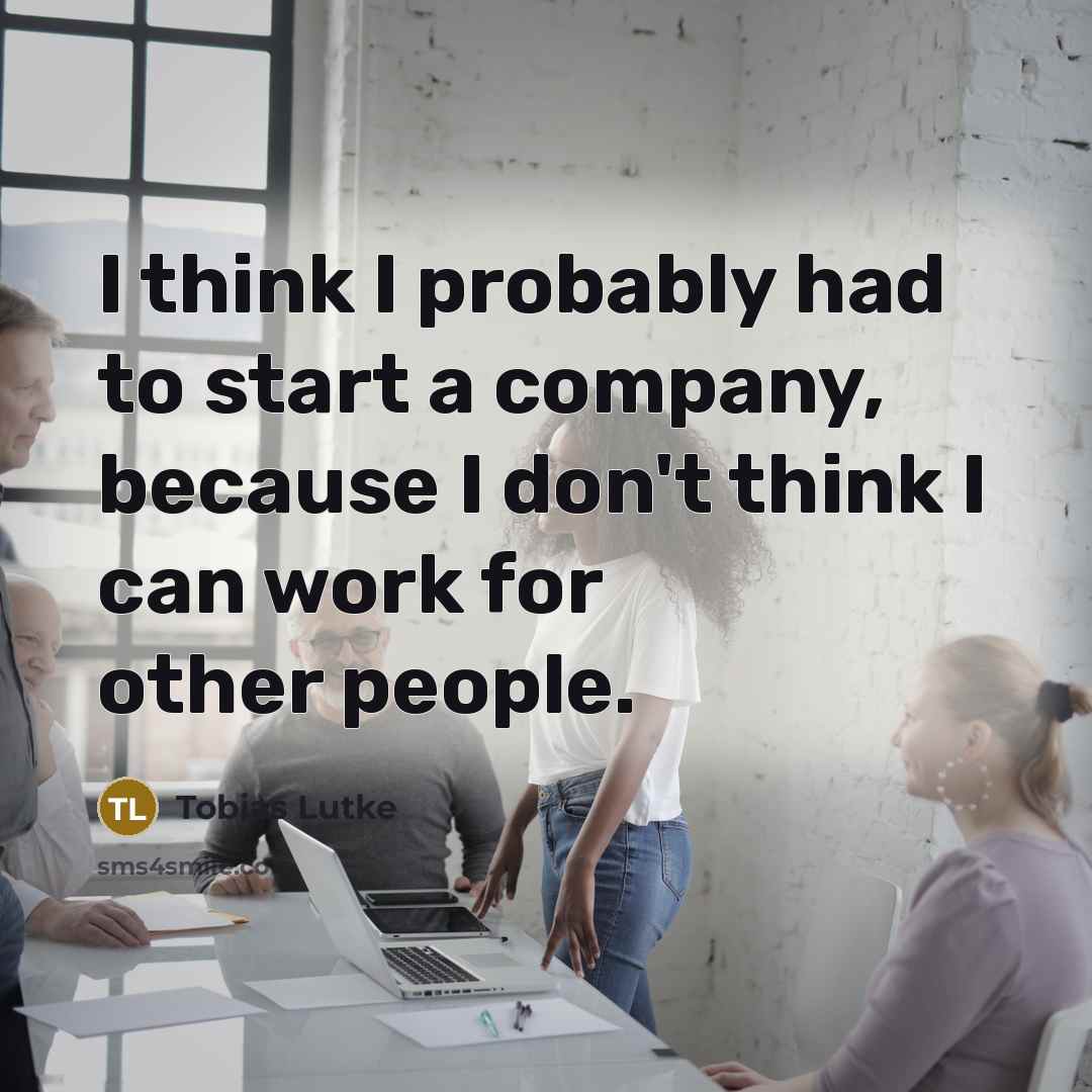 “I think I probably had to start a company, because…” quote by Tobias Lutke