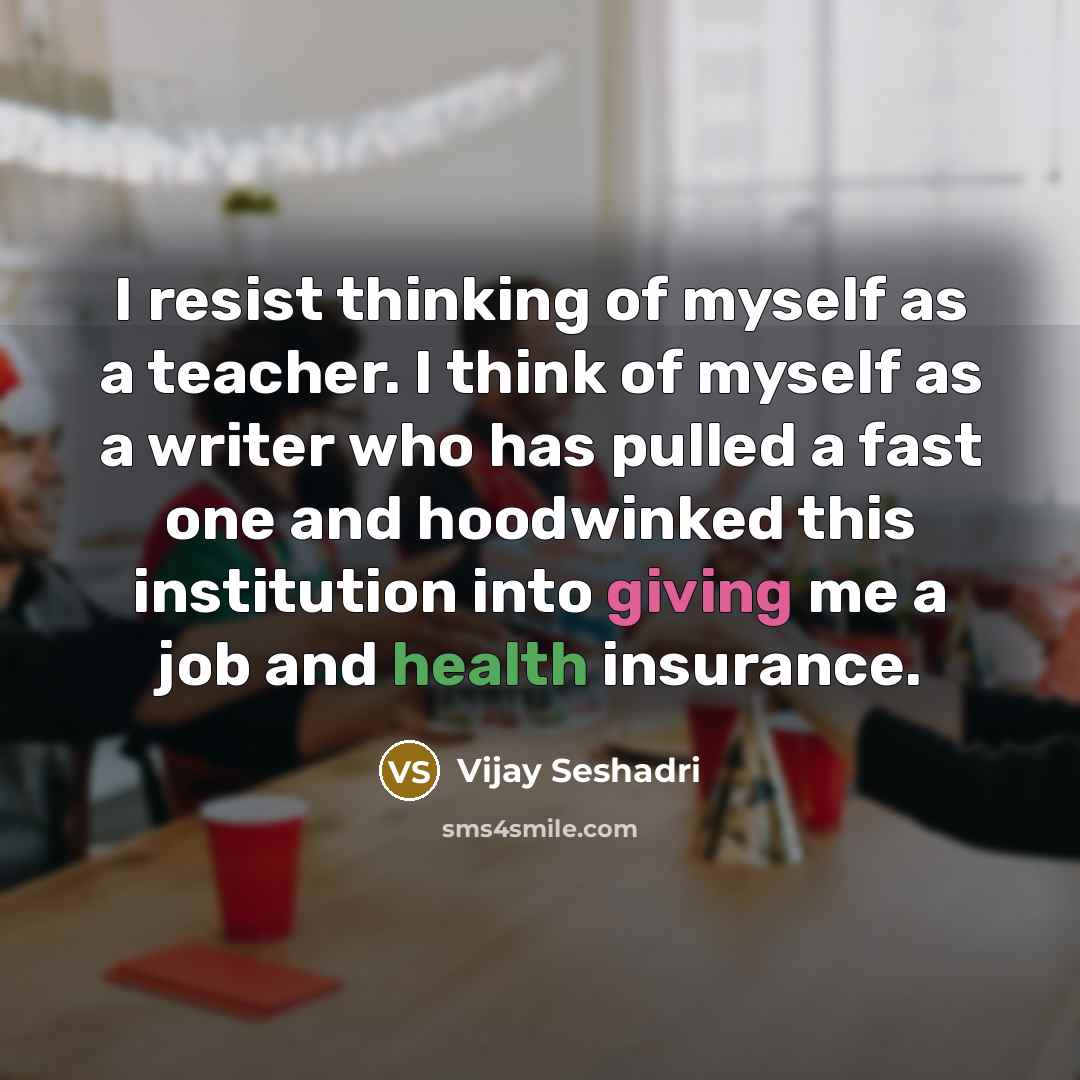 “I resist thinking of myself as a teacher. I think…” quote by Vijay Seshadri