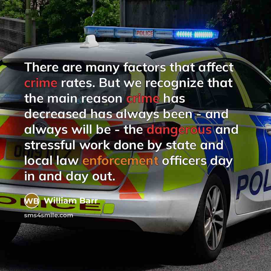 “There are many factors that affect crime rates. But we recognize that the main reason crime has decreased has always been - and always will be - the dangerous and stressful work done by state and local law enforcement officers day in and day out.” quote by William Barr