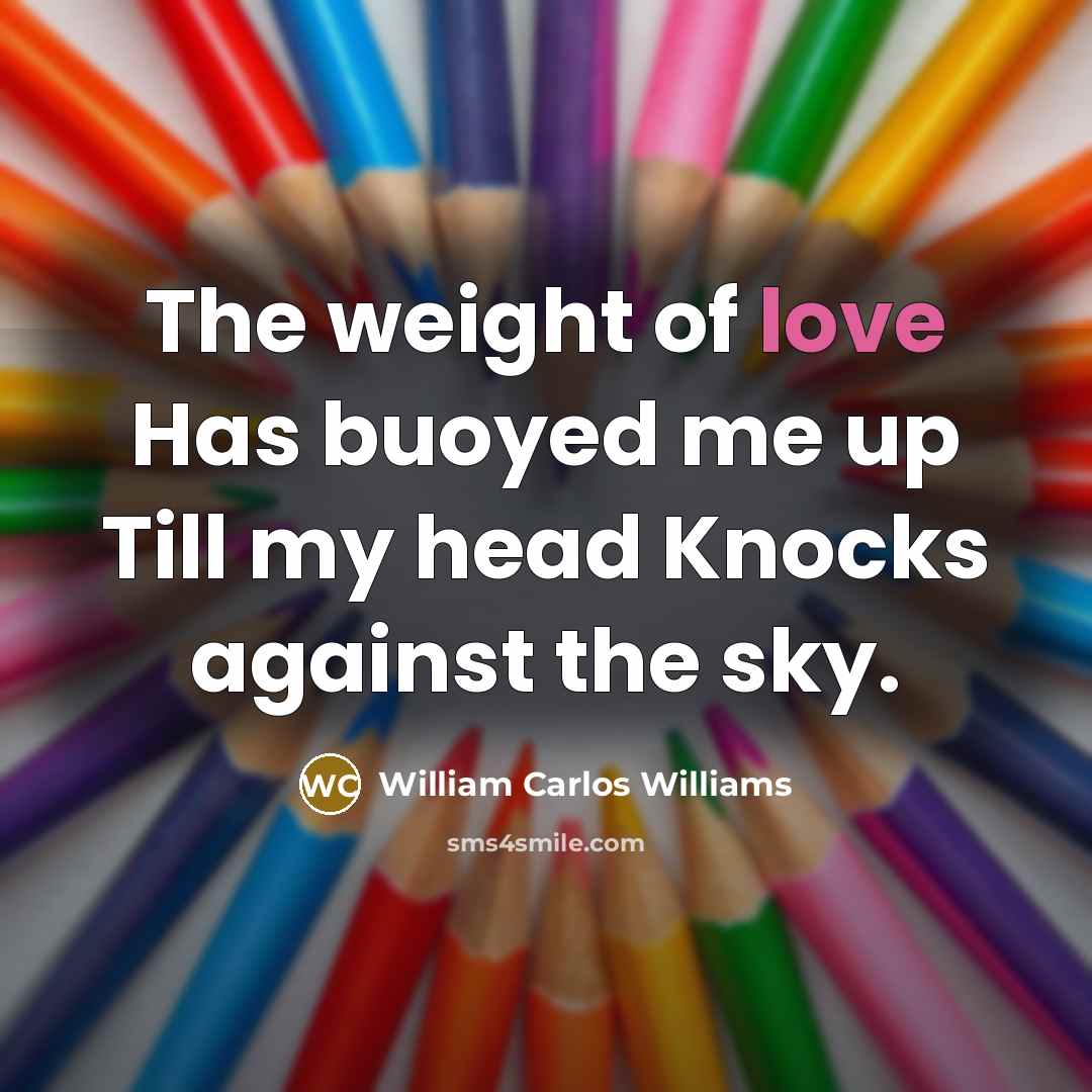 “The weight of love Has buoyed me up Till my…” quote by William Carlos Williams