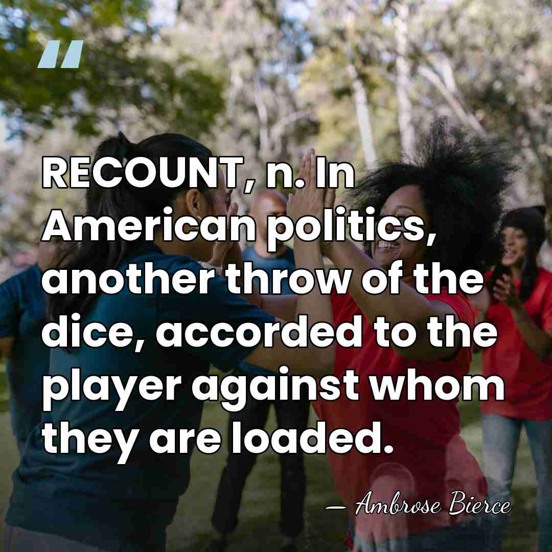 RECOUNT, n. In American politics, another throw of the dice, accorded to&hellip; - Ambrose Bierce