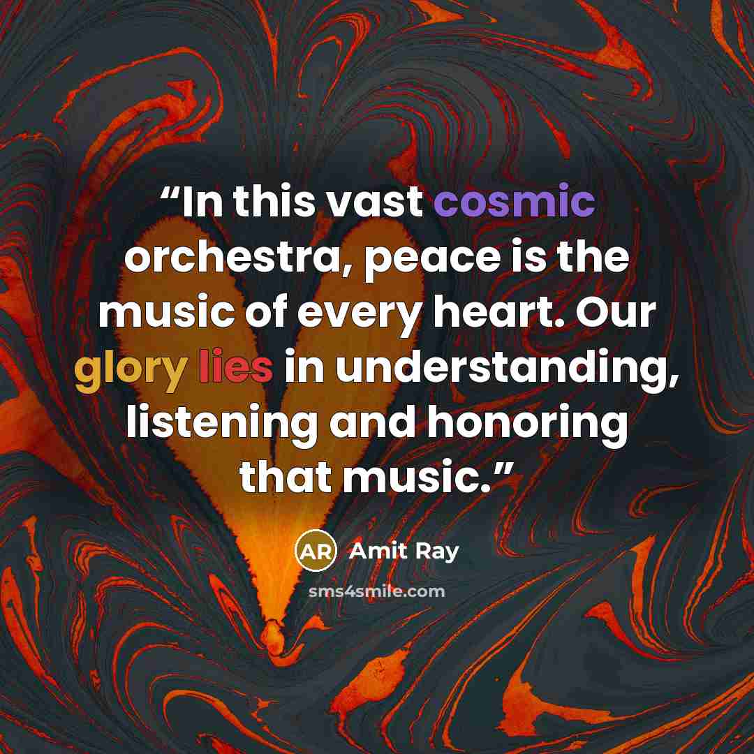 “In this vast cosmic orchestra, peace is the music of every heart. Our glory lies in understanding, listening and honoring that music.” quote by Amit Ray