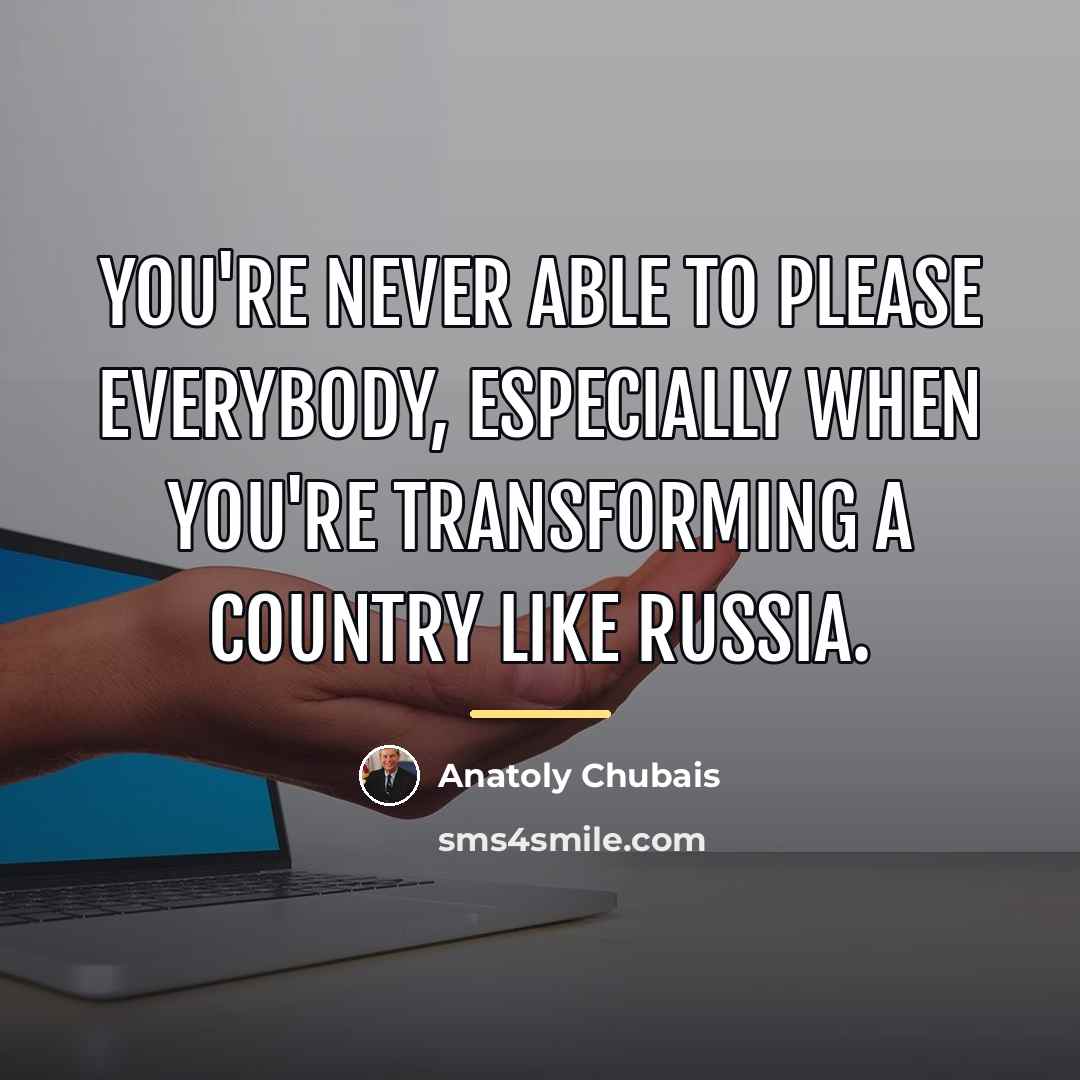 “You're never able to please everybody, especially when you're transforming…” quote by Anatoly Chubais