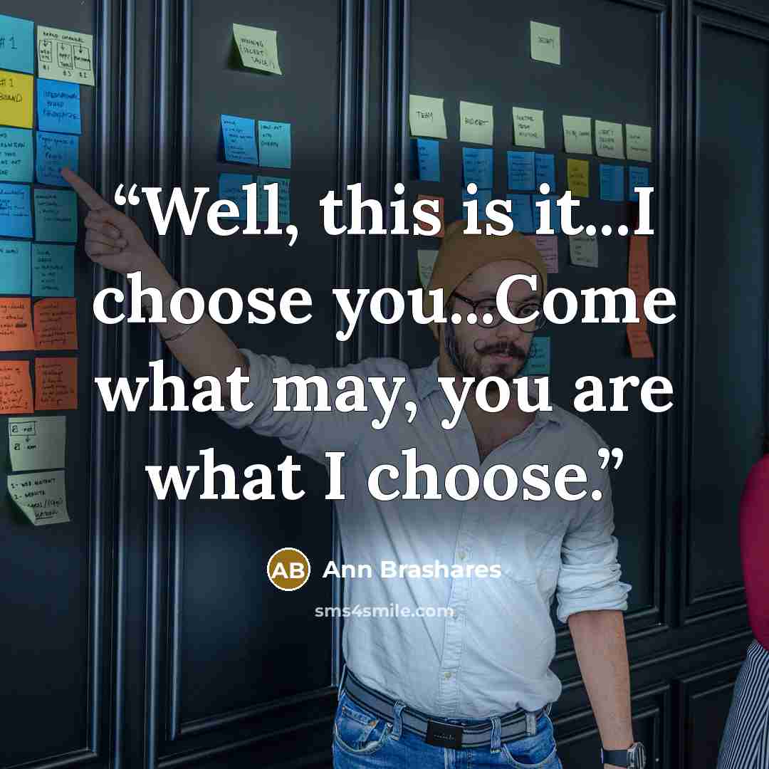 “Well, this is it...I choose you...Come what may, you are what I choose.” quote by Ann Brashares