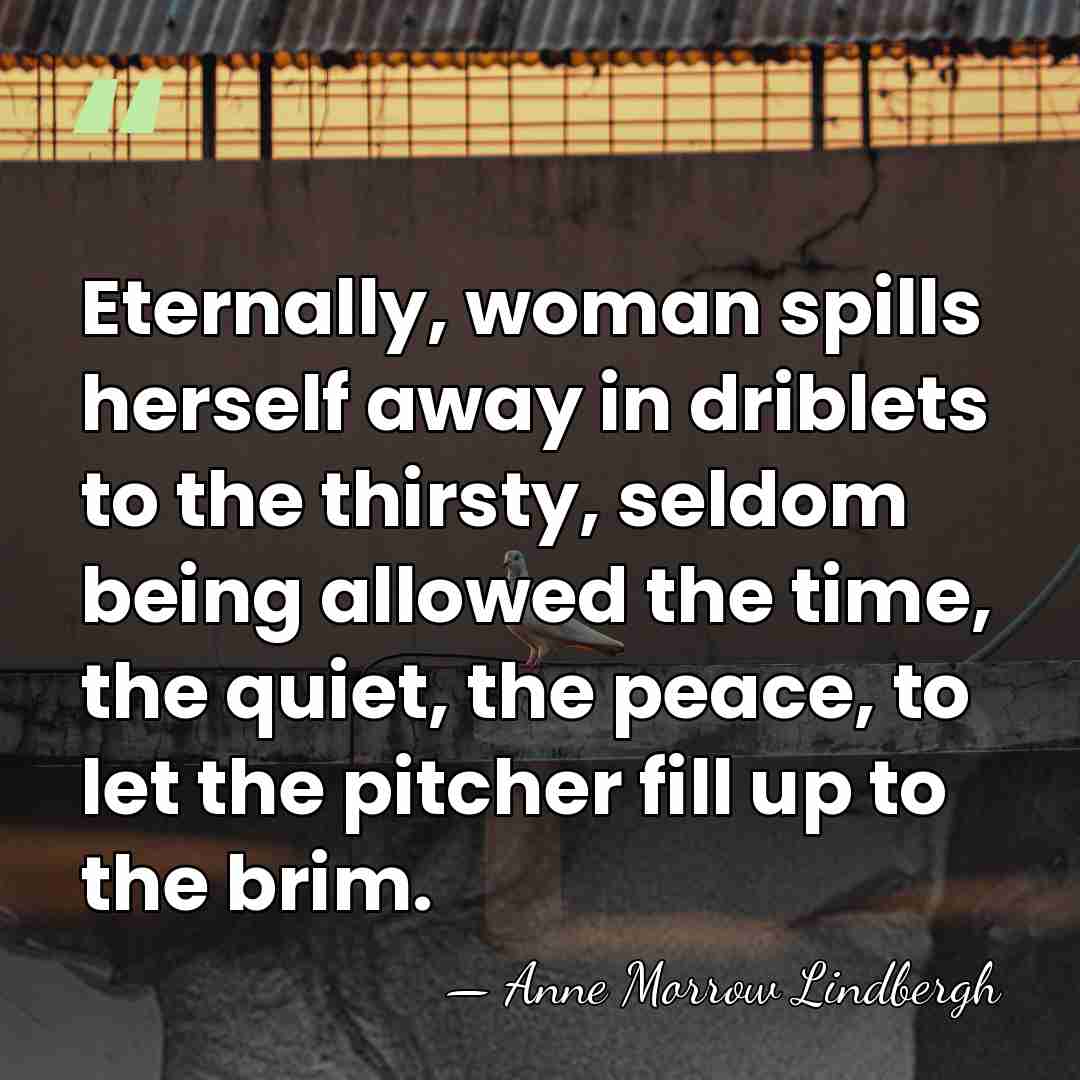 Eternally, woman spills herself away in driblets to the thirsty, seldom being&hellip; - Anne Morrow Lindbergh