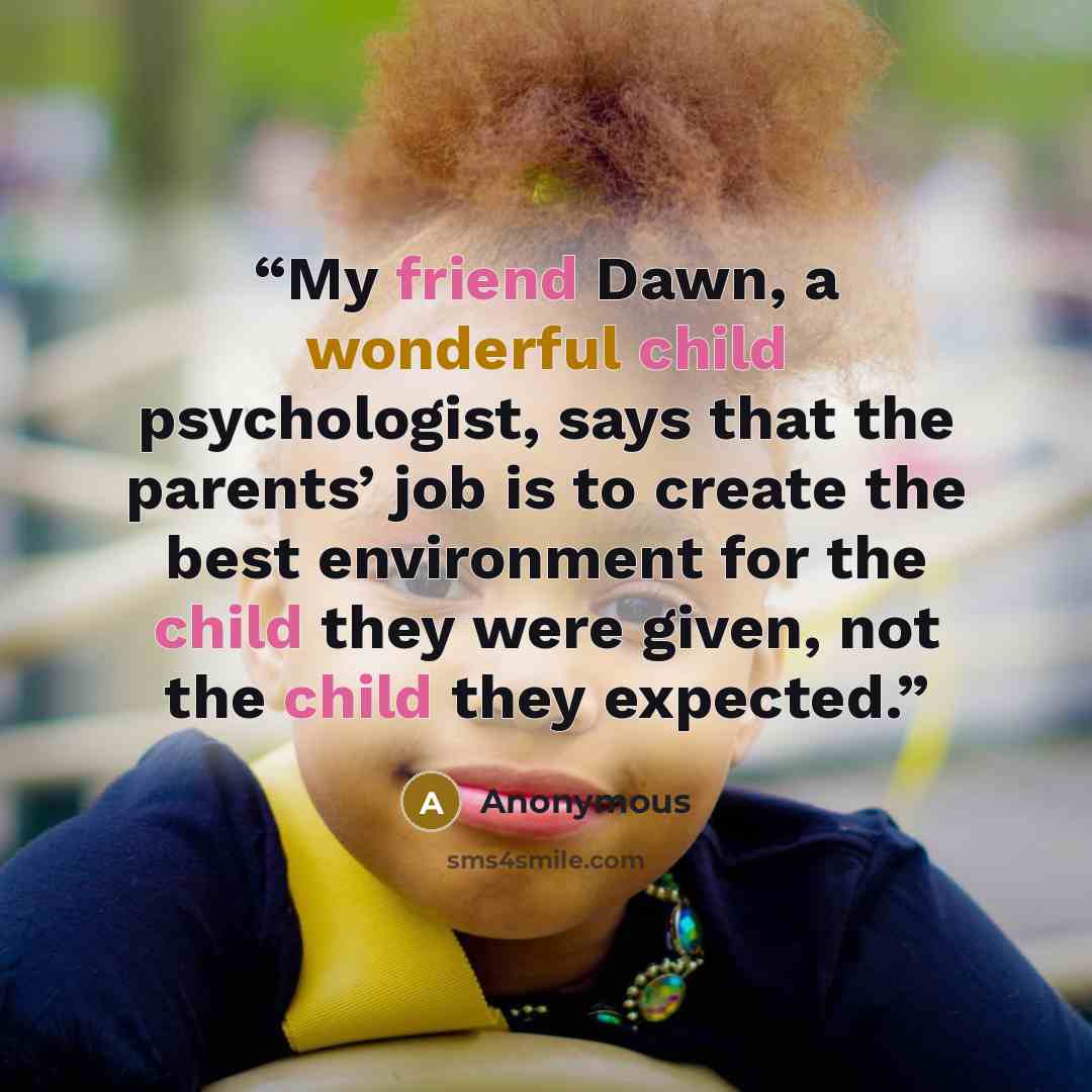 “My friend Dawn, a wonderful child psychologist, says that the parents’ job is to create the best environment for the child they were given, not the child they expected.” quote by Anonymous