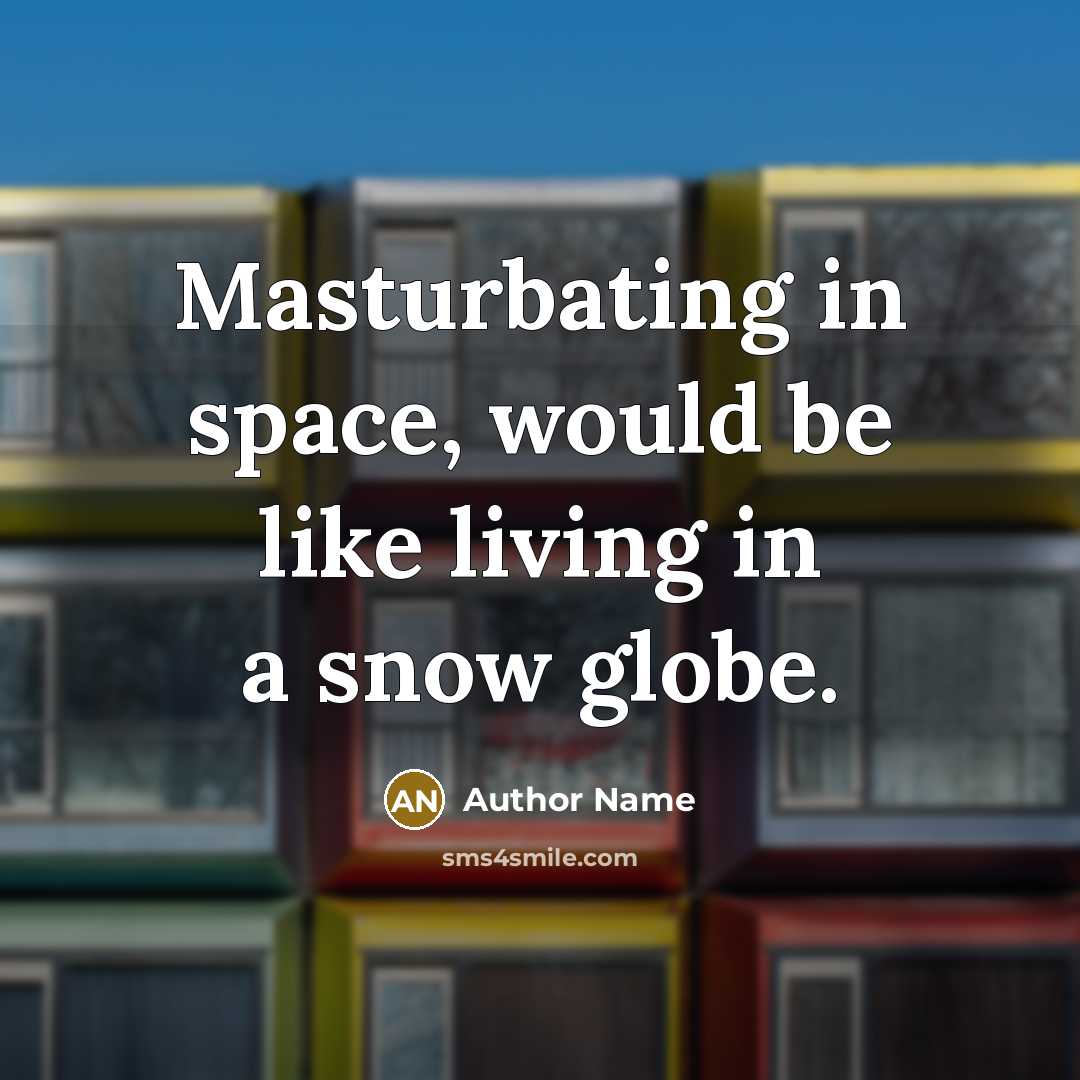 “Masturbating in space, would be like living in a snow globe.” quote by Author Name