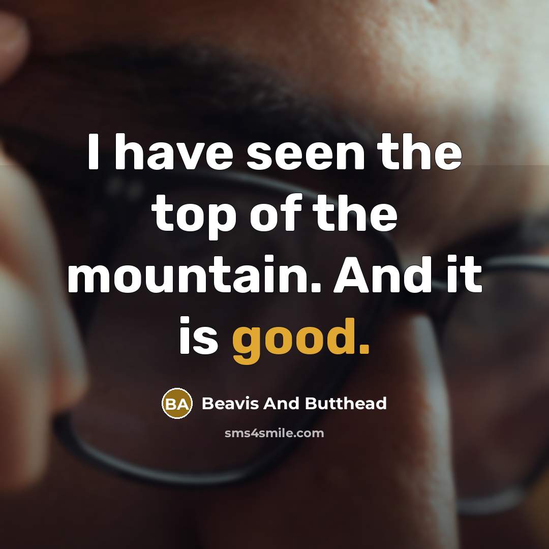 “I have seen the top of the mountain. And it is good.” quote by Beavis And Butthead