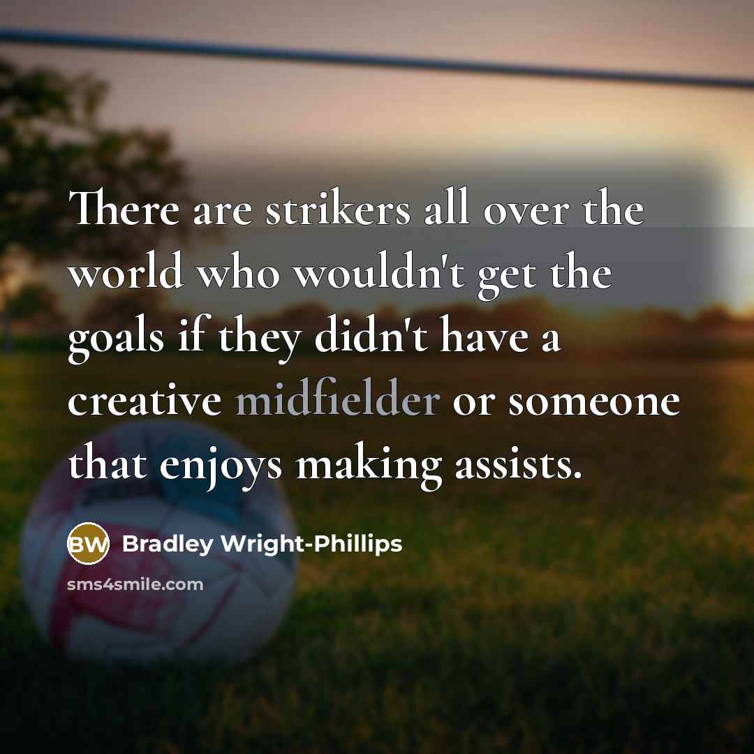 “There are strikers all over the world who wouldn't get the goals if they didn't have a creative midfielder or someone that enjoys making assists.” quote by Bradley Wright-Phillips
