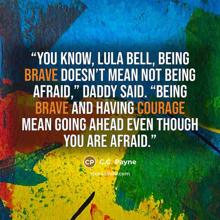 “You know, Lula Bell, being brave doesn’t mean not being afraid,” Daddy said. “Being brave and having courage mean going ahead even though you are afraid.” quote by C.C. Payne