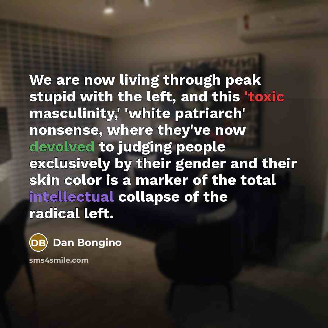 “We are now living through peak stupid with the left,…” quote by Dan Bongino