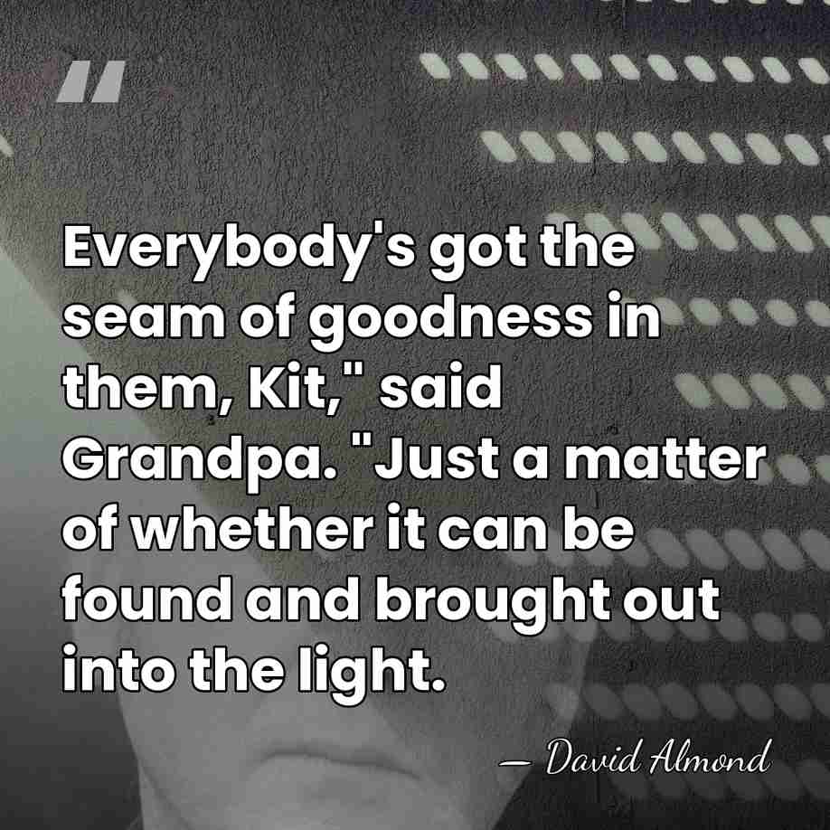 Everybody's got the seam of goodness in them, Kit," said Grandpa. "Just&hellip; - David Almond