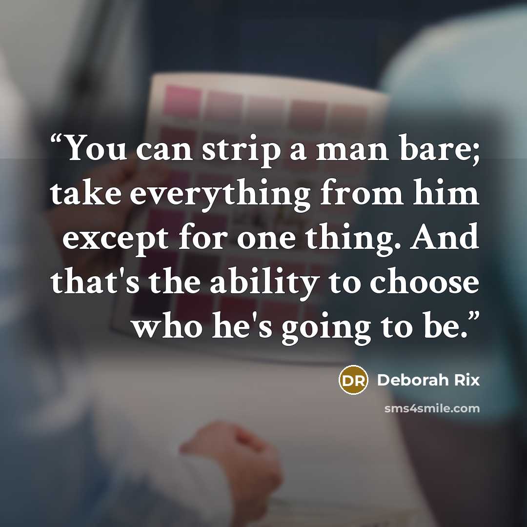 “You can strip a man bare; take everything from him except for one thing. And that's the ability to choose who he's going to be.” quote by Deborah Rix