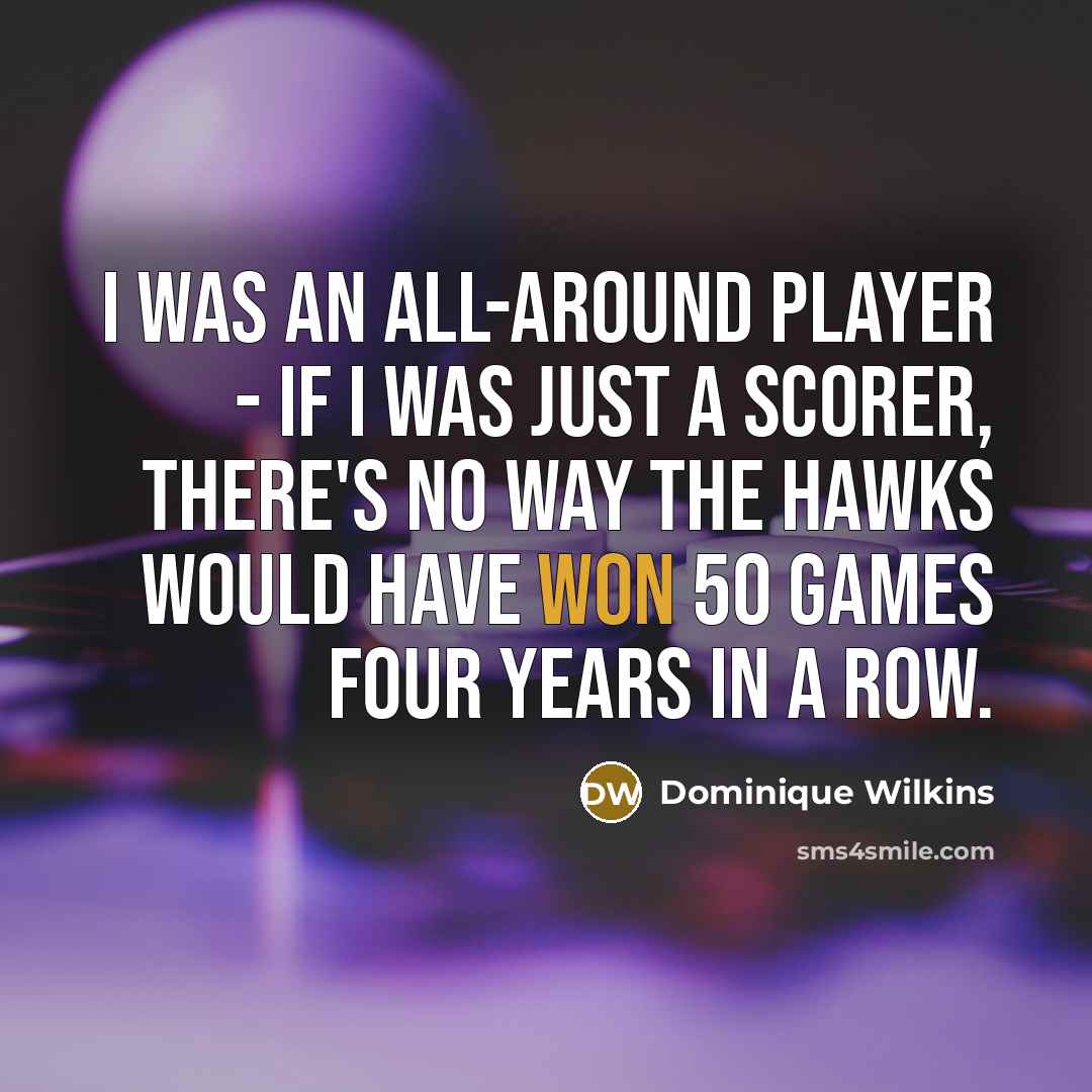 “I was an all-around player - if I was just a scorer, there's no way the Hawks would have won 50 games four years in a row.” quote by Dominique Wilkins